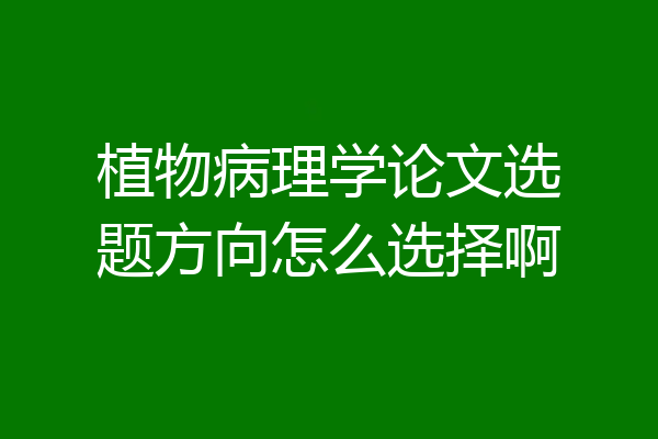植物病理学论文选题方向怎么选择啊