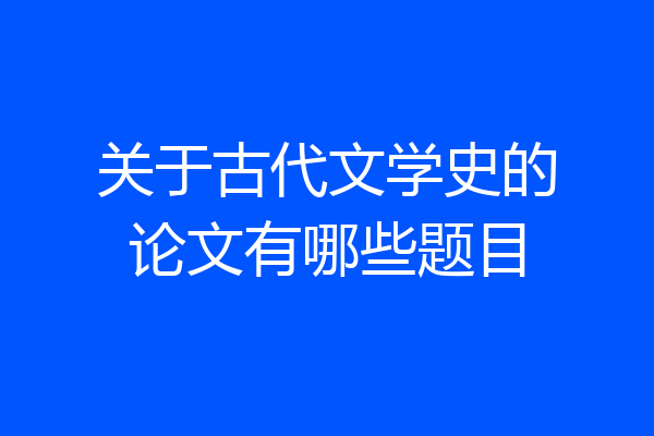 关于古代文学史的论文有哪些题目