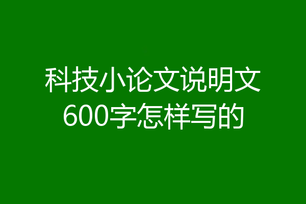 科技小论文说明文600字怎样写的