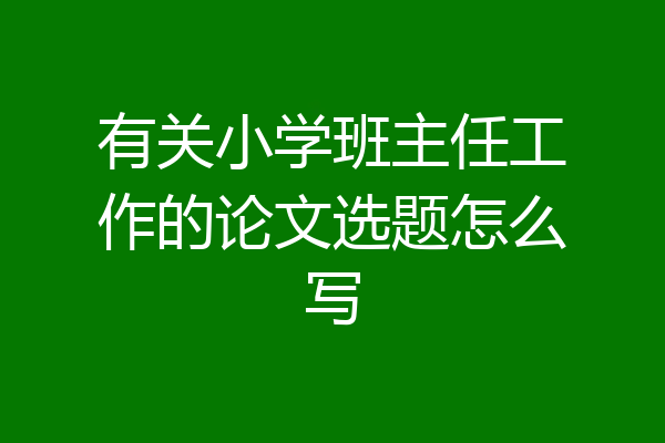 有关小学班主任工作的论文选题怎么写