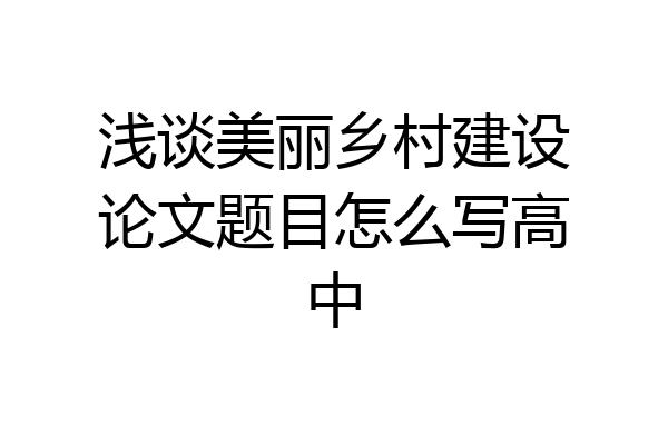 浅谈美丽乡村建设论文题目怎么写高中