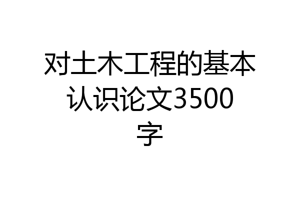 对土木工程的基本认识论文3500字