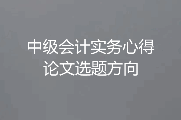 中级会计实务心得论文选题方向