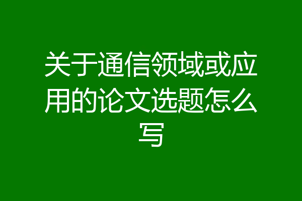 关于通信领域或应用的论文选题怎么写