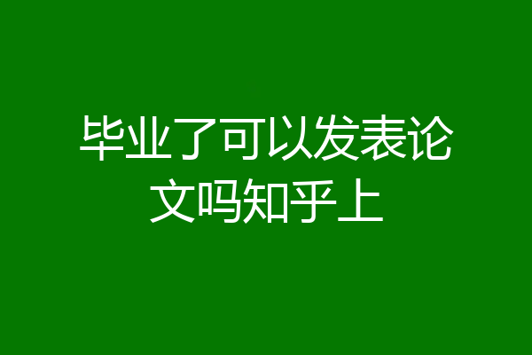毕业了可以发表论文吗知乎上
