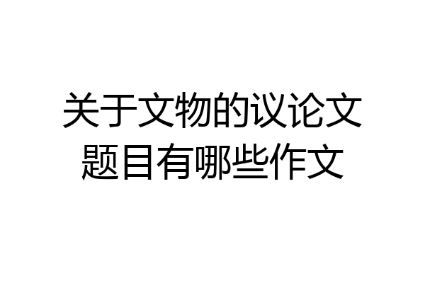 关于文物的议论文题目有哪些作文