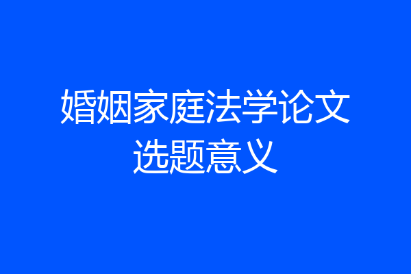 婚姻家庭法学论文选题意义