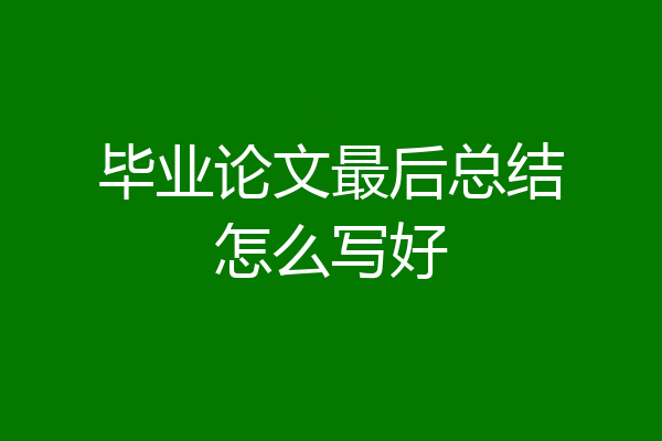 毕业论文最后总结怎么写好