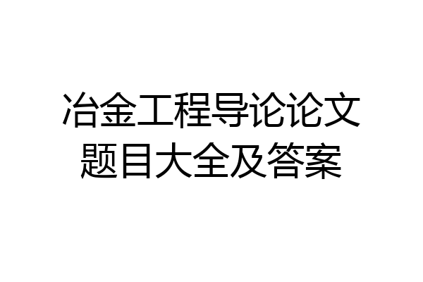 冶金工程导论论文题目大全及答案