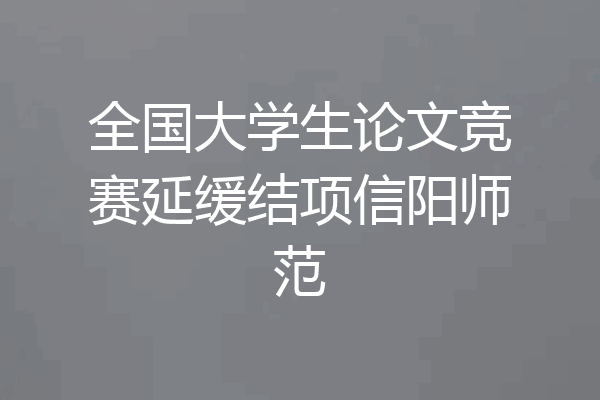 全国大学生论文竞赛延缓结项信阳师范