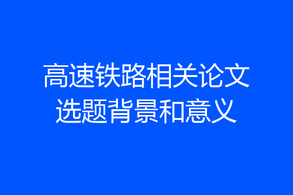 高速铁路相关论文选题背景和意义