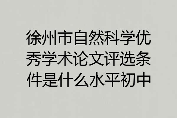 徐州市自然科学优秀学术论文评选条件是什么水平初中