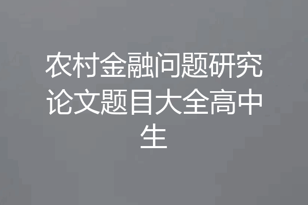 农村金融问题研究论文题目大全高中生