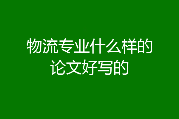 物流专业什么样的论文好写的