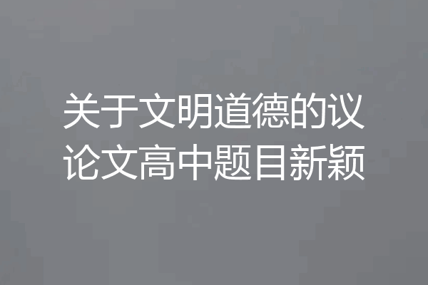 关于文明道德的议论文高中题目新颖