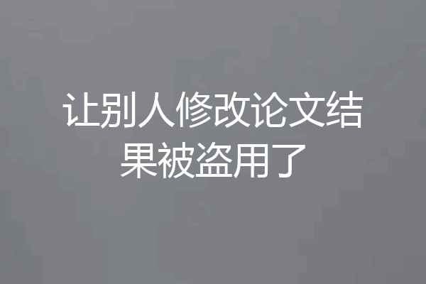 让别人修改论文结果被盗用了
