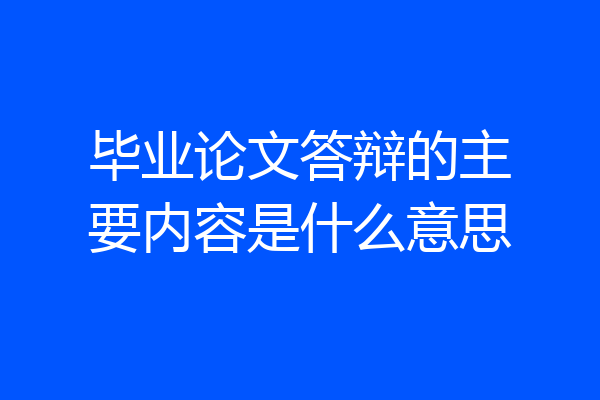 毕业论文答辩的主要内容是什么意思