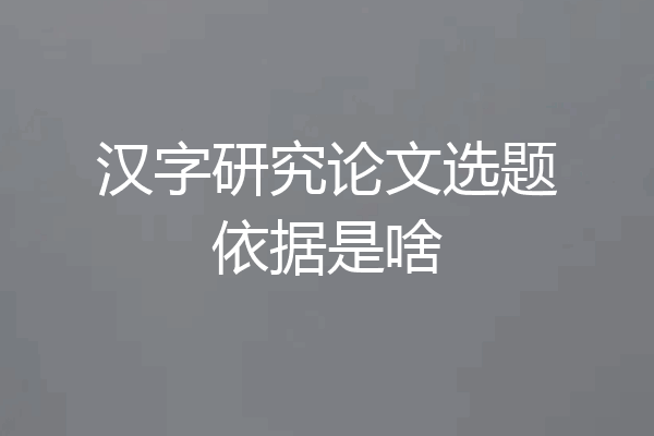 汉字研究论文选题依据是啥