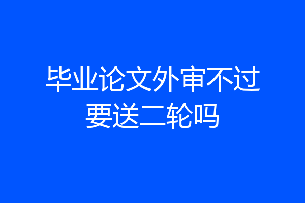 毕业论文外审不过要送二轮吗
