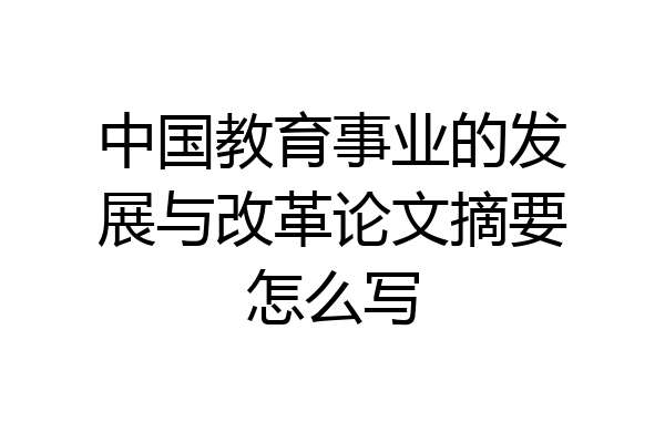 中国教育事业的发展与改革论文摘要怎么写