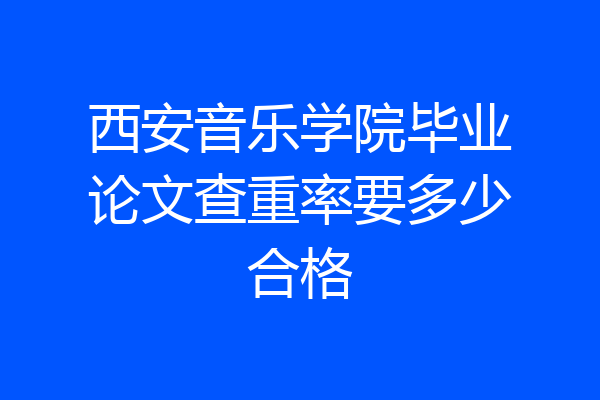 西安音乐学院毕业论文查重率要多少合格