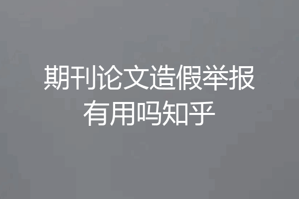 期刊论文造假举报有用吗知乎