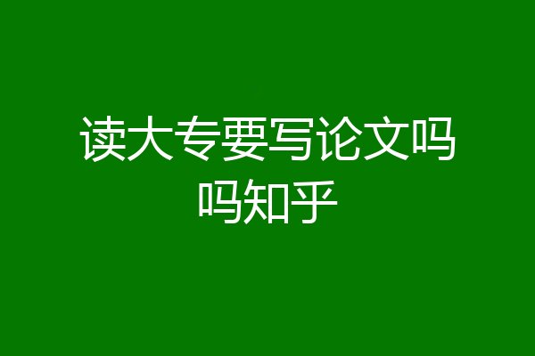 读大专要写论文吗吗知乎
