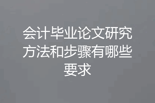 会计毕业论文研究方法和步骤有哪些要求