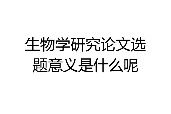 生物学研究论文选题意义是什么呢