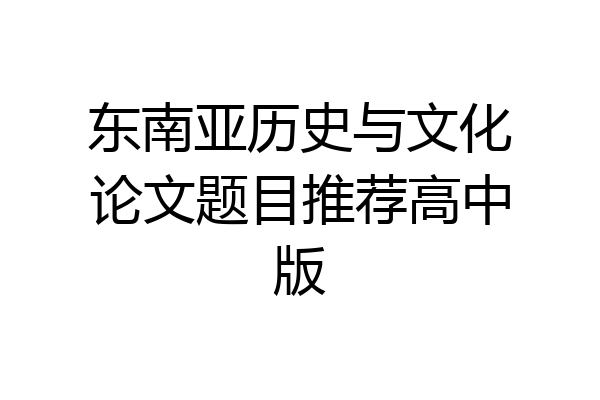 东南亚历史与文化论文题目推荐高中版