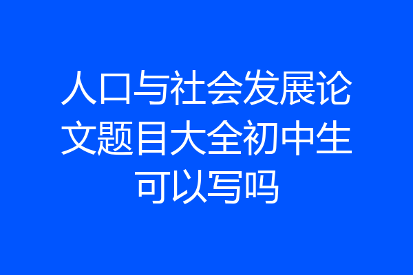 人口与社会发展论文题目大全初中生可以写吗