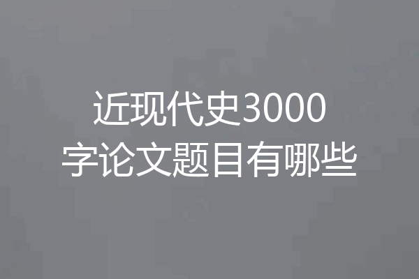近现代史3000字论文题目有哪些