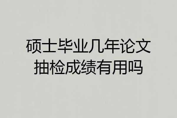 硕士毕业几年论文抽检成绩有用吗