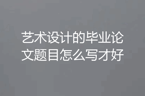 艺术设计的毕业论文题目怎么写才好