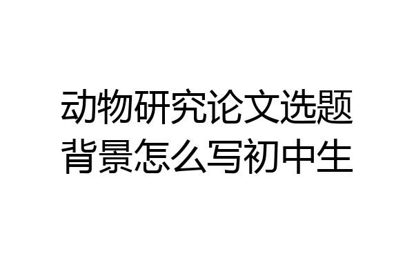 动物研究论文选题背景怎么写初中生
