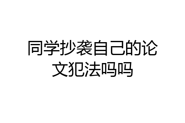 同学抄袭自己的论文犯法吗吗