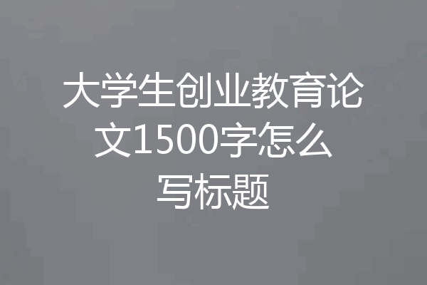 大学生创业教育论文1500字怎么写标题