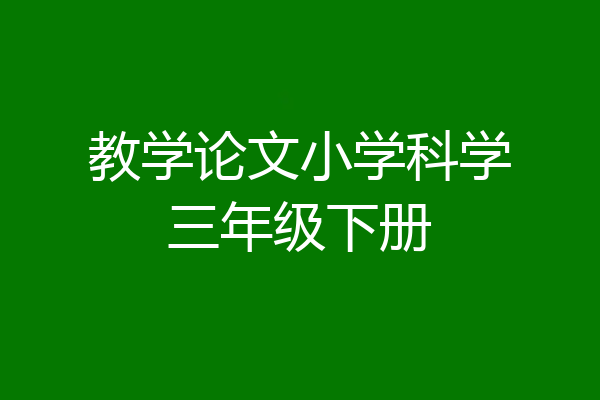 教学论文小学科学三年级下册
