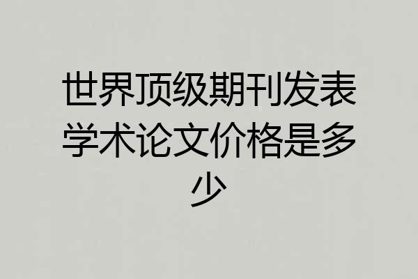 世界顶级期刊发表学术论文价格是多少