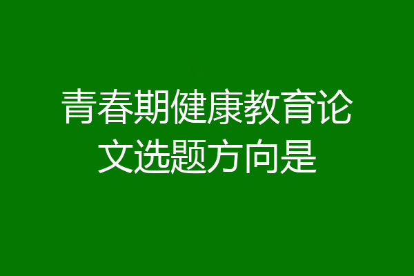 青春期健康教育论文选题方向是