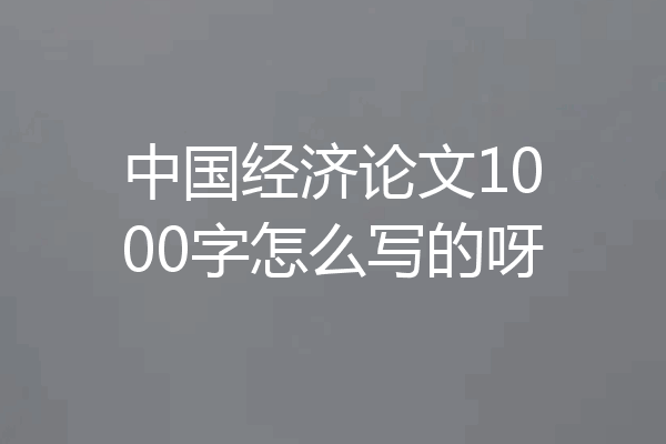 中国经济论文1000字怎么写的呀
