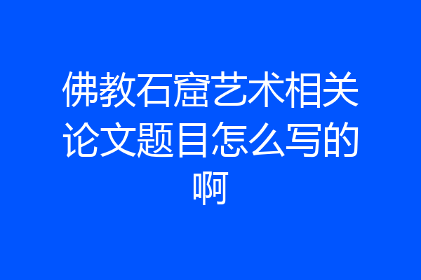 佛教石窟艺术相关论文题目怎么写的啊