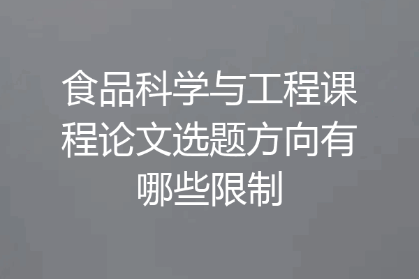 食品科学与工程课程论文选题方向有哪些限制