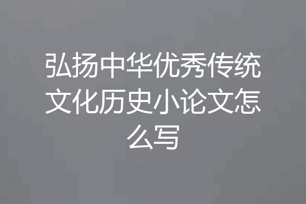 弘扬中华优秀传统文化历史小论文怎么写