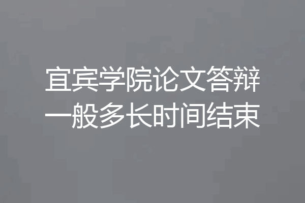宜宾学院论文答辩一般多长时间结束