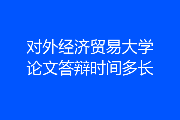 对外经济贸易大学论文答辩时间多长