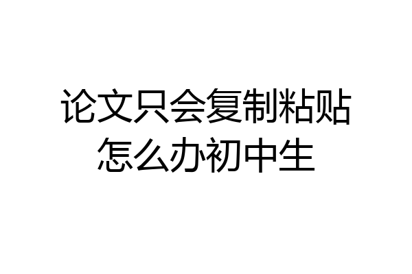 论文只会复制粘贴怎么办初中生