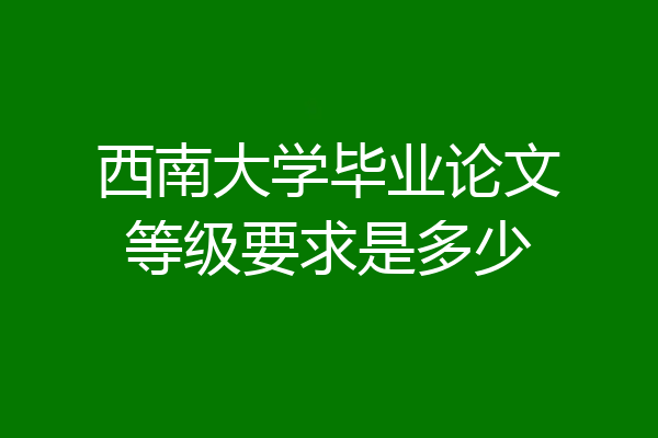 西南大学毕业论文等级要求是多少