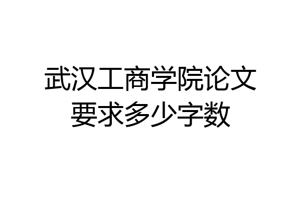 武汉工商学院论文要求多少字数