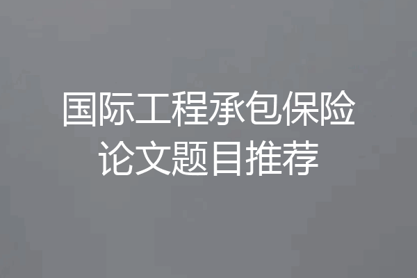 国际工程承包保险论文题目推荐